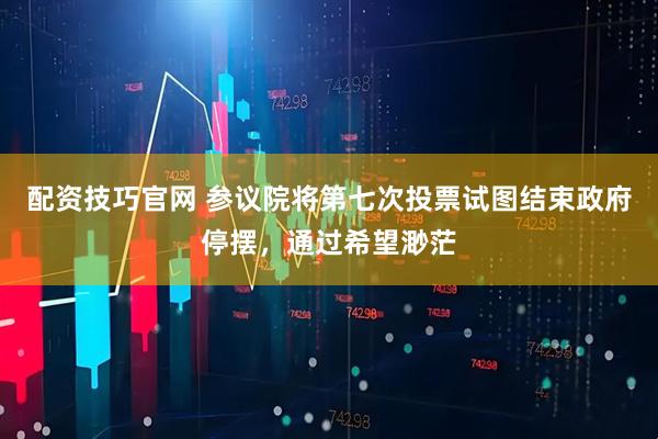 配资技巧官网 参议院将第七次投票试图结束政府停摆，通过希望渺茫