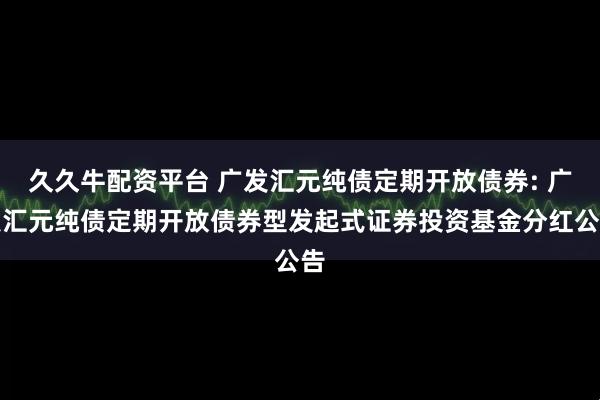 久久牛配资平台 广发汇元纯债定期开放债券: 广发汇元纯债定期开放债券型发起式证券投资基金分红公告