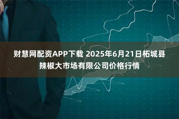 财慧网配资APP下载 2025年6月21日柘城县辣椒大市场有限公司价格行情