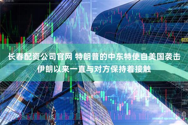 长春配资公司官网 特朗普的中东特使自美国袭击伊朗以来一直与对方保持着接触