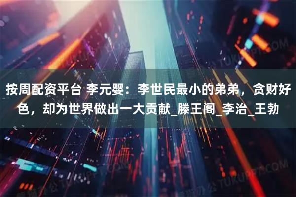 按周配资平台 李元婴：李世民最小的弟弟，贪财好色，却为世界做出一大贡献_滕王阁_李治_王勃