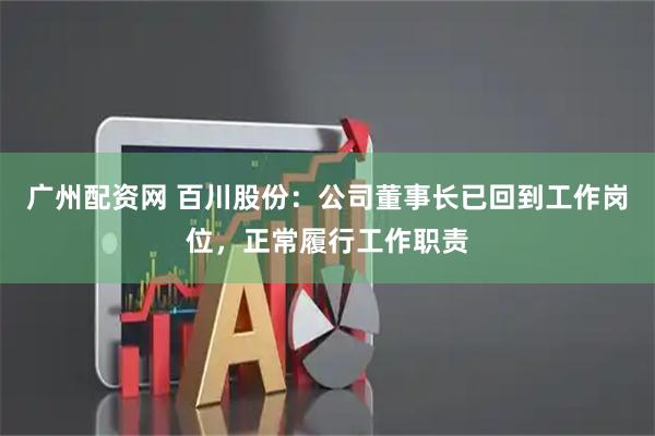 广州配资网 百川股份：公司董事长已回到工作岗位，正常履行工作职责