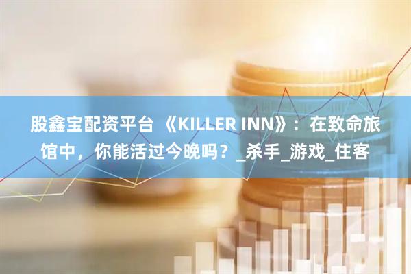 股鑫宝配资平台 《KILLER INN》：在致命旅馆中，你能活过今晚吗？_杀手_游戏_住客