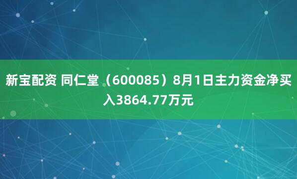 新宝配资 同仁堂（600085）8月1日主力资金净买入3864.77万元