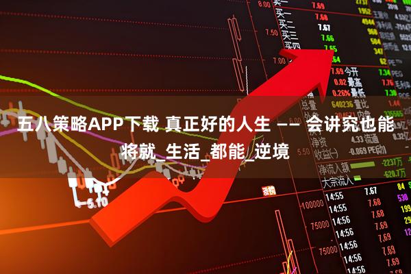 五八策略APP下载 真正好的人生 —— 会讲究也能将就_生活_都能_逆境