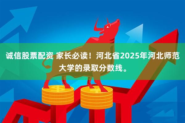 诚信股票配资 家长必读！河北省2025年河北师范大学的录取分数线。