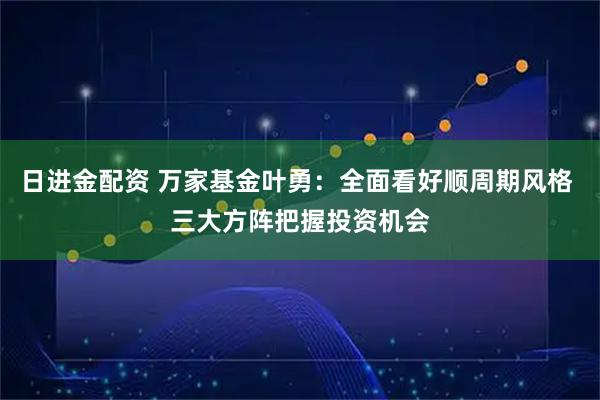 日进金配资 万家基金叶勇:全面看好顺周期风格 三大方阵把握投资机会
