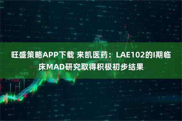 旺盛策略APP下载 来凯医药：LAE102的I期临床MAD研究取得积极初步结果
