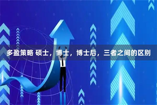 多盈策略 硕士,博士,博士后,三者之间的区别