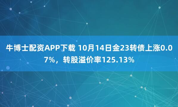 牛博士配资APP下载 10月14日金23转债上涨0.07%,转股溢价率125.13%