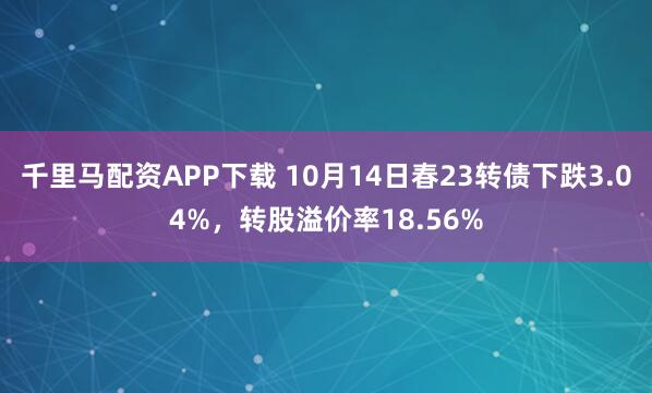 千里马配资APP下载 10月14日春23转债下跌3.04%,转股溢价率18.56%