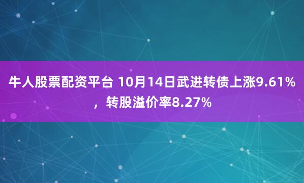牛人股票配资平台 10月14日武进转债上涨9.61%,转股溢价率8.27%