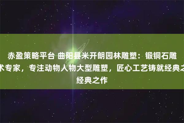 赤盈策略平台 曲阳县米开朗园林雕塑:锻铜石雕艺术专家,专注动物人物大型雕塑,匠心工艺铸就经典之作