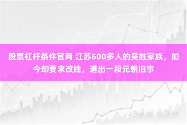 股票杠杆条件官网 江苏600多人的吴姓家族，如今却要求改姓，道出一段元朝旧事