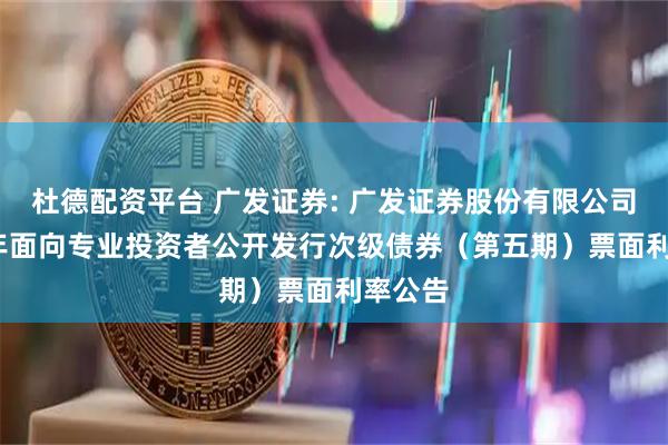 杜德配资平台 广发证券: 广发证券股份有限公司2025年面向专业投资者公开发行次级债券（第五期）票面利率公告