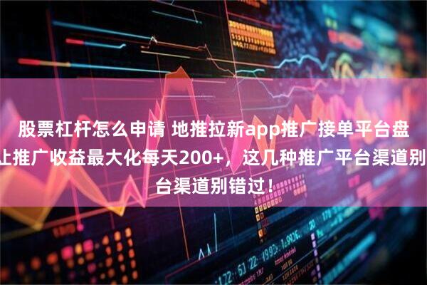 股票杠杆怎么申请 地推拉新app推广接单平台盘点：让推广收益最大化每天200+，这几种推广平台渠道别错过！