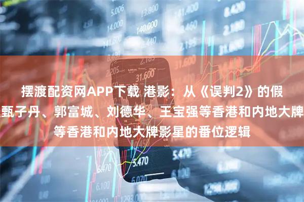 摆渡配资网APP下载 港影：从《误判2》的假消息说起，再谈甄子丹、郭富城、刘德华、王宝强等香港和内地大牌影星的番位逻辑