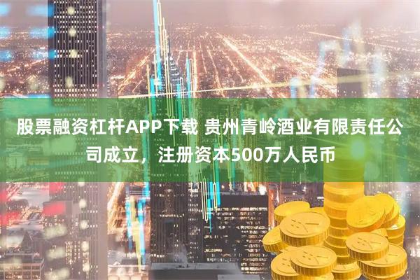 股票融资杠杆APP下载 贵州青岭酒业有限责任公司成立，注册资本500万人民币