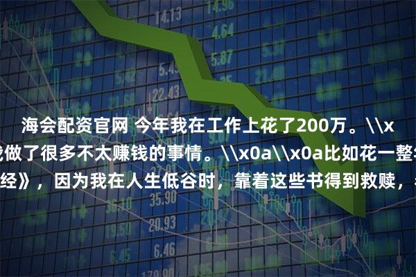 海会配资官网 今年我在工作上花了200万。\x0a\x0a其实今年我做了很多不太赚钱的事情。\x0a\x0a比如花一整年的时间解读《道德经》，因为我在人生低谷时，靠着这些书得到救赎，希望更多人受益。\x0a\x0a总共解读了30多万字，几乎所有业余时间都用来解读了。\x0a\x0a从赚钱的角度来说，这是不划算的，但解读完以后，我整个人更豁达，很多执念都没有了，进入了真正的不惑之年。\x0a\x0a