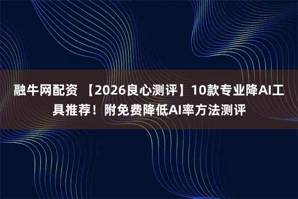 融牛网配资 【2026良心测评】10款专业降AI工具推荐！附免费降低AI率方法测评