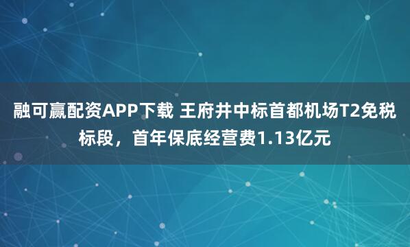 融可赢配资APP下载 王府井中标首都机场T2免税标段，首年保底经营费1.13亿元
