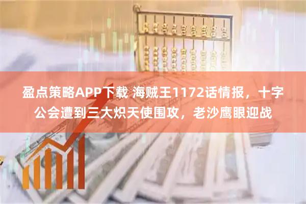 盈点策略APP下载 海贼王1172话情报，十字公会遭到三大炽天使围攻，老沙鹰眼迎战