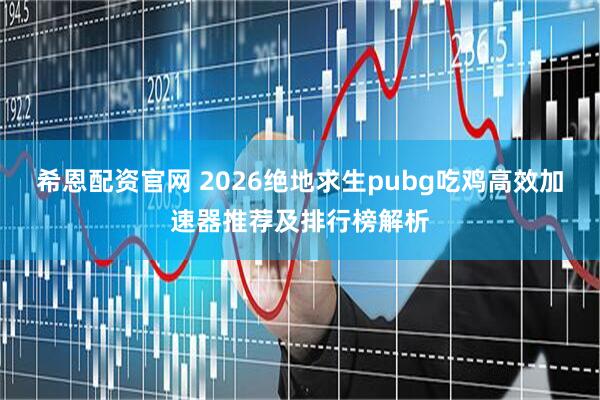 希恩配资官网 2026绝地求生pubg吃鸡高效加速器推荐及排行榜解析