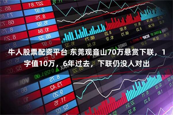 牛人股票配资平台 东莞观音山70万悬赏下联，1字值10万，6年过去，下联仍没人对出