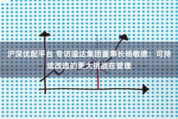 沪深优配平台 专访溢达集团董事长杨敏德：可持续改造的更大挑战在管理