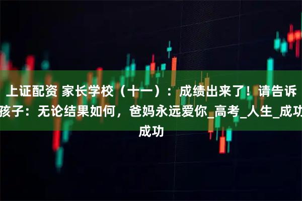 上证配资 家长学校（十一）：成绩出来了！请告诉孩子：无论结果如何，爸妈永远爱你_高考_人生_成功