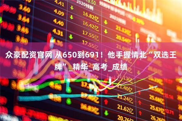 众豪配资官网 从650到691！他手握清北“双选王牌”_精华_高考_成绩