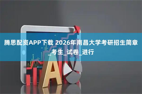 腾思配资APP下载 2026年南昌大学考研招生简章_考生_试卷_进行