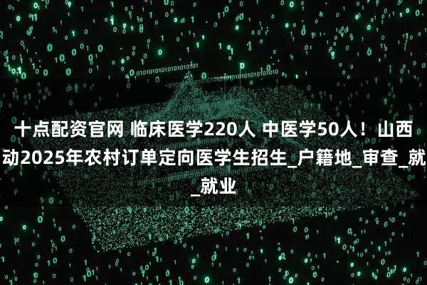 十点配资官网 临床医学220人 中医学50人！山西启动2025年农村订单定向医学生招生_户籍地_审查_就业