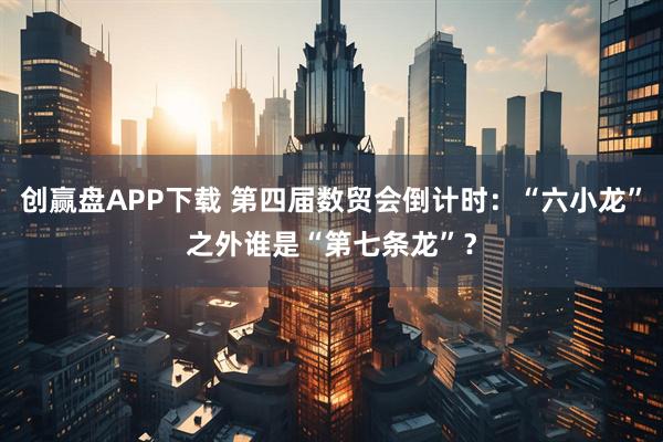 创赢盘APP下载 第四届数贸会倒计时：“六小龙”之外谁是“第七条龙”？