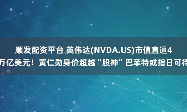 顺发配资平台 英伟达(NVDA.US)市值直逼4万亿美元！黄仁勋身价超越“股神”巴菲特或指日可待
