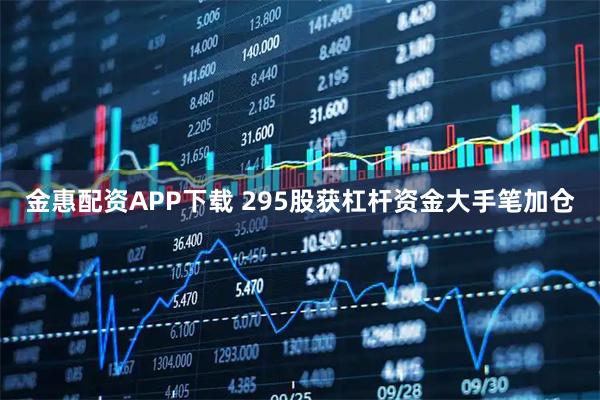 金惠配资APP下载 295股获杠杆资金大手笔加仓