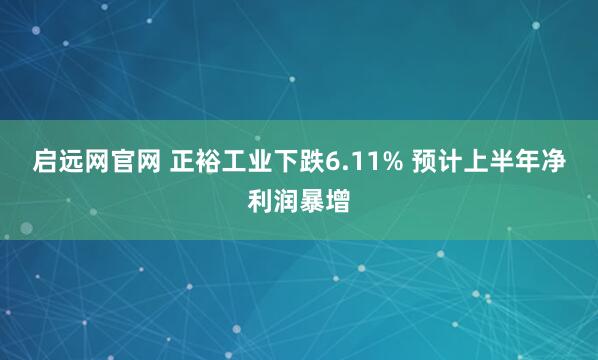 启远网官网 正裕工业下跌6.11% 预计上半年净利润暴增