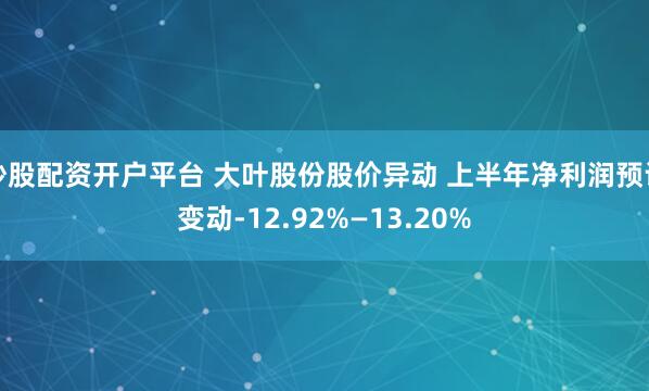 炒股配资开户平台 大叶股份股价异动 上半年净利润预计变动-12.92%—13.20%
