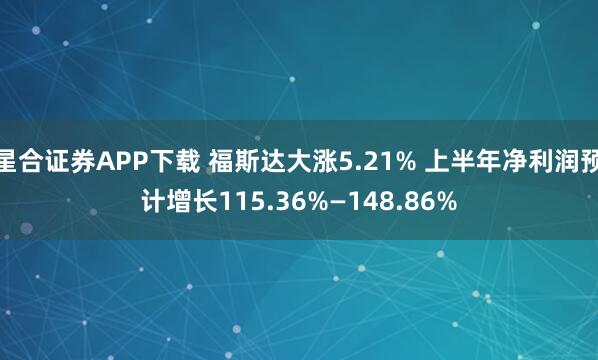星合证券APP下载 福斯达大涨5.21% 上半年净利润预计增长115.36%—148.86%