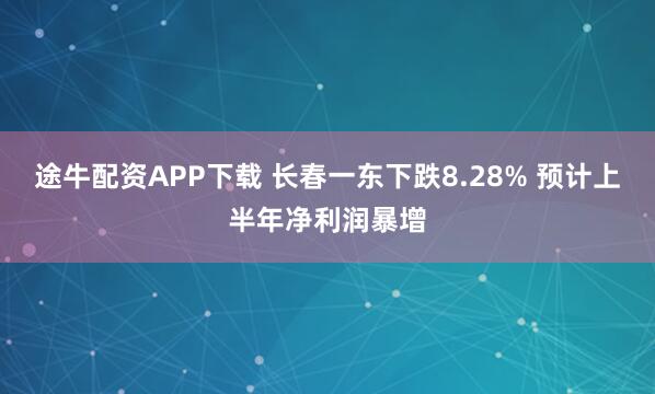 途牛配资APP下载 长春一东下跌8.28% 预计上半年净利润暴增