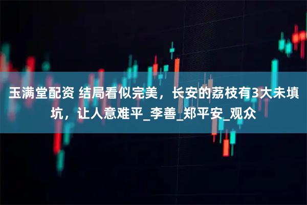 玉满堂配资 结局看似完美，长安的荔枝有3大未填坑，让人意难平_李善_郑平安_观众