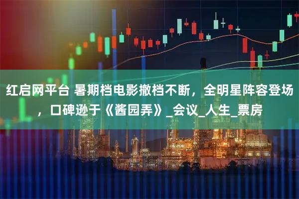 红启网平台 暑期档电影撤档不断，全明星阵容登场，口碑逊于《酱园弄》_会议_人生_票房