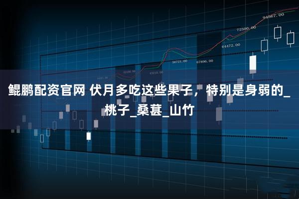 鲲鹏配资官网 伏月多吃这些果子，特别是身弱的_桃子_桑葚_山竹