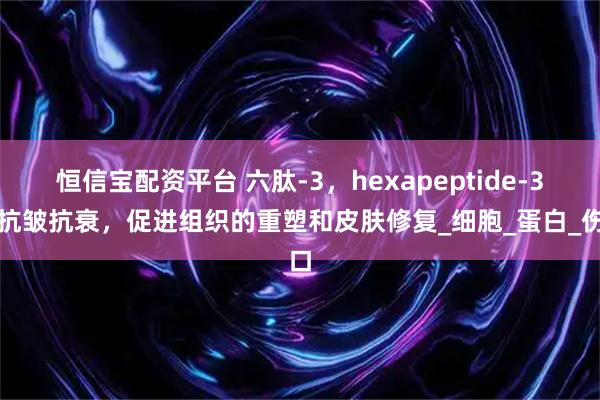 恒信宝配资平台 六肽-3，hexapeptide-3，抗皱抗衰，促进组织的重塑和皮肤修复_细胞_蛋白_伤口