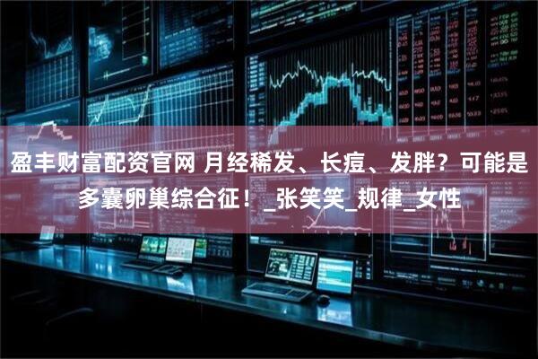 盈丰财富配资官网 月经稀发、长痘、发胖？可能是多囊卵巢综合征！_张笑笑_规律_女性