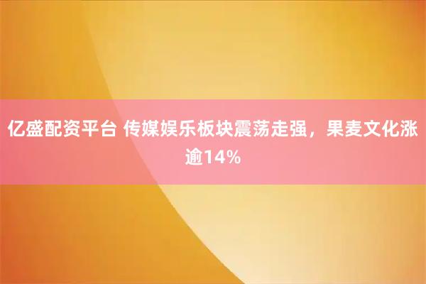 亿盛配资平台 传媒娱乐板块震荡走强，果麦文化涨逾14%