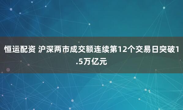 恒运配资 沪深两市成交额连续第12个交易日突破1.5万亿元