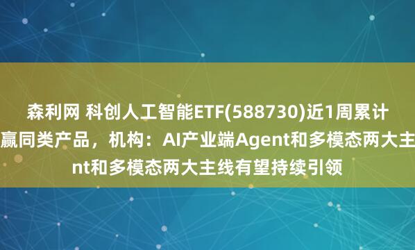 森利网 科创人工智能ETF(588730)近1周累计涨幅6.53%，跑赢同类产品，机构：AI产业端Agent和多模态两大主线有望持续引领
