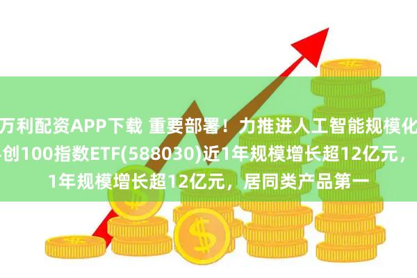 万利配资APP下载 重要部署！力推进人工智能规模化商业化应用，科创100指数ETF(588030)近1年规模增长超12亿元，居同类产品第一