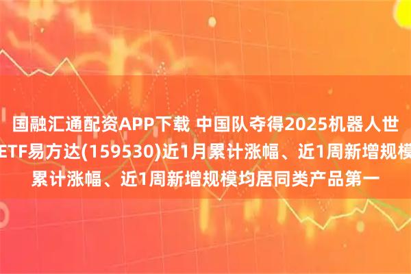 国融汇通配资APP下载 中国队夺得2025机器人世界杯冠军，机器人ETF易方达(159530)近1月累计涨幅、近1周新增规模均居同类产品第一